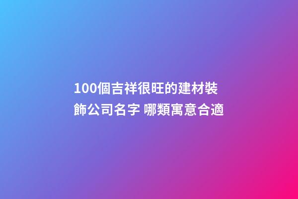 100個吉祥很旺的建材裝飾公司名字 哪類寓意合適-第1張-公司起名-玄機派
